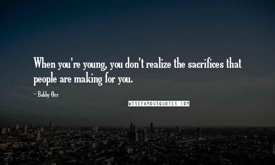 Bobby Orr Quotes: When you're young, you don't realize the sacrifices that people are making for you.