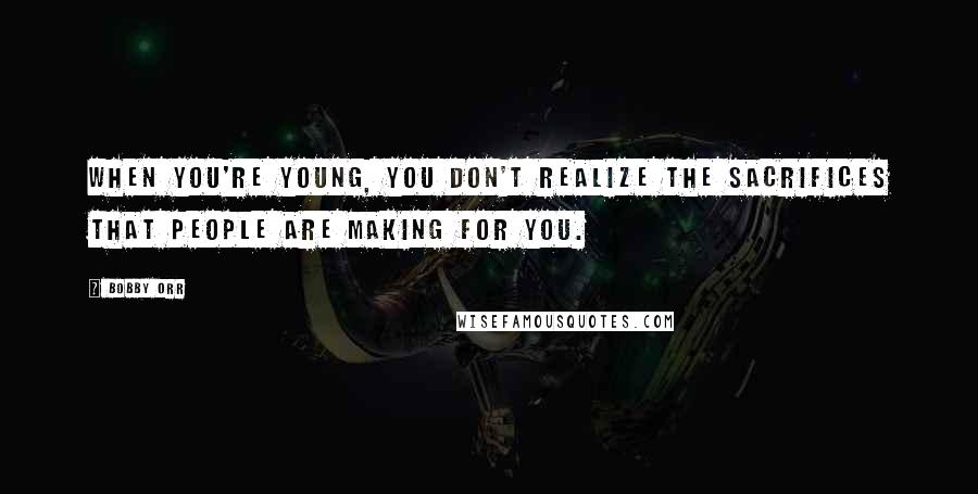 Bobby Orr Quotes: When you're young, you don't realize the sacrifices that people are making for you.