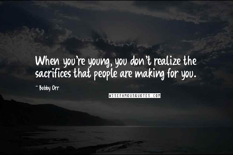 Bobby Orr Quotes: When you're young, you don't realize the sacrifices that people are making for you.