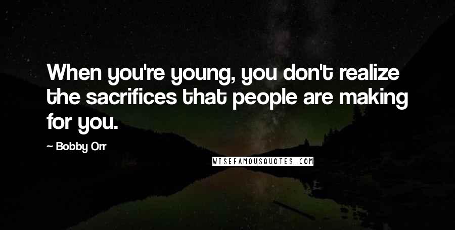 Bobby Orr Quotes: When you're young, you don't realize the sacrifices that people are making for you.