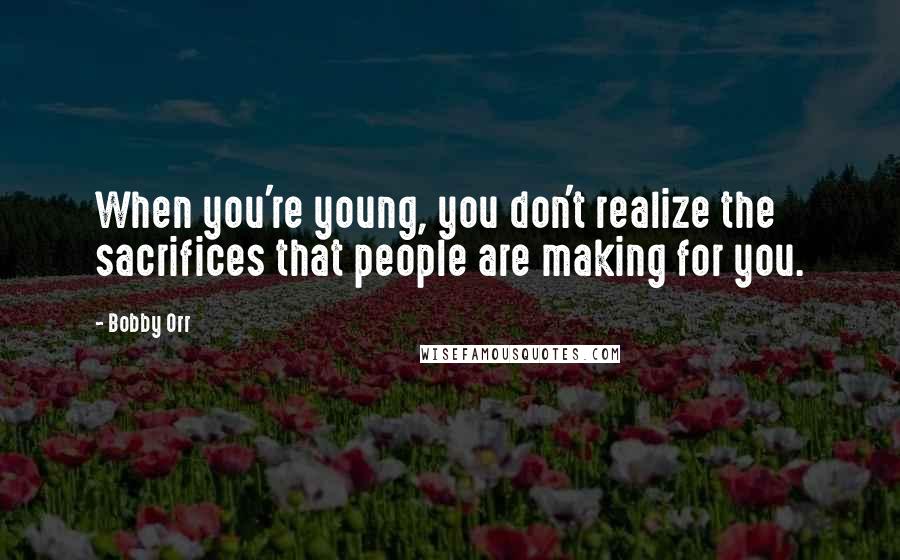 Bobby Orr Quotes: When you're young, you don't realize the sacrifices that people are making for you.