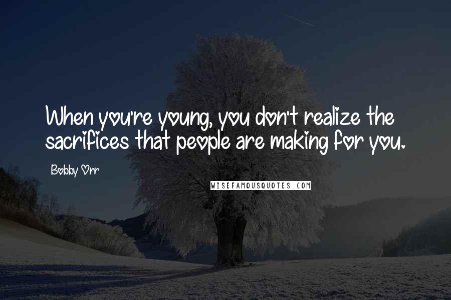 Bobby Orr Quotes: When you're young, you don't realize the sacrifices that people are making for you.