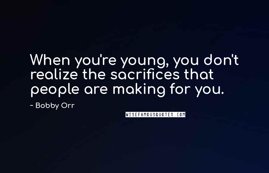 Bobby Orr Quotes: When you're young, you don't realize the sacrifices that people are making for you.