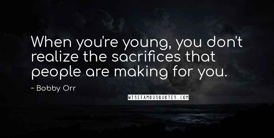 Bobby Orr Quotes: When you're young, you don't realize the sacrifices that people are making for you.