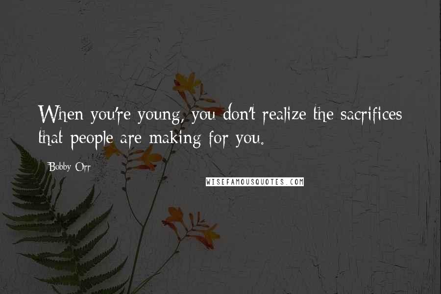 Bobby Orr Quotes: When you're young, you don't realize the sacrifices that people are making for you.