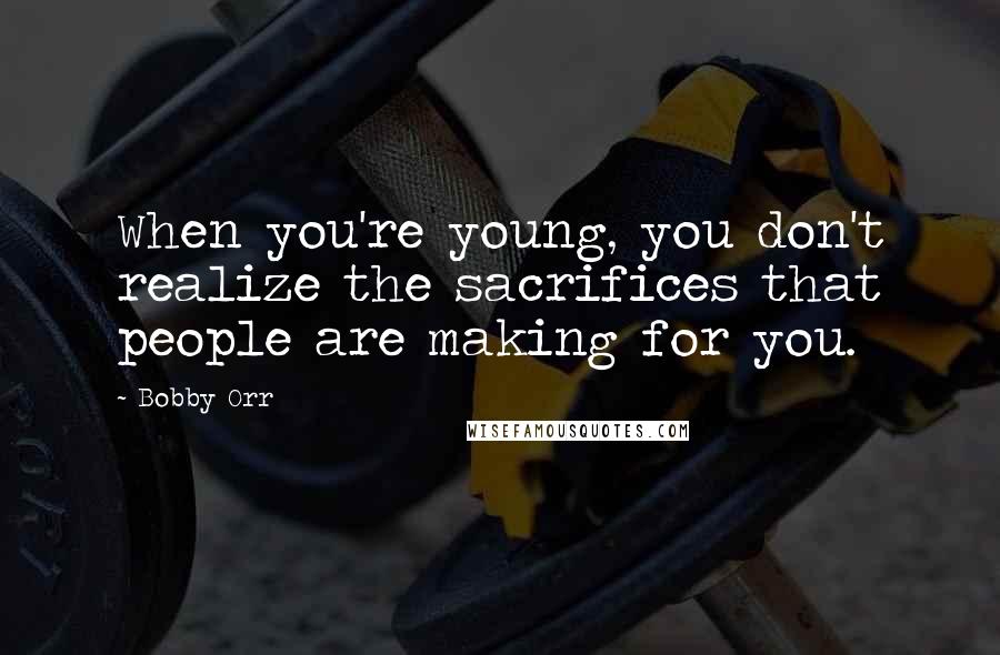 Bobby Orr Quotes: When you're young, you don't realize the sacrifices that people are making for you.