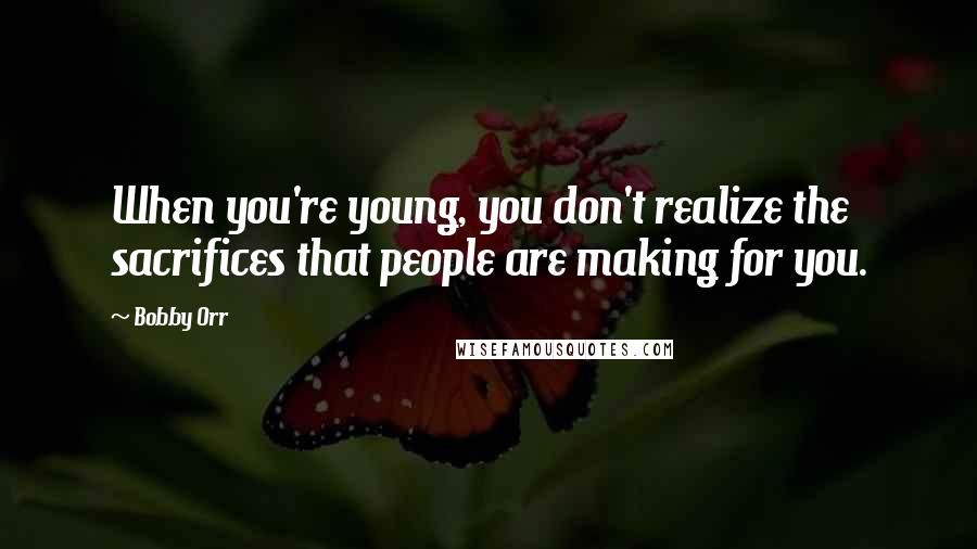 Bobby Orr Quotes: When you're young, you don't realize the sacrifices that people are making for you.