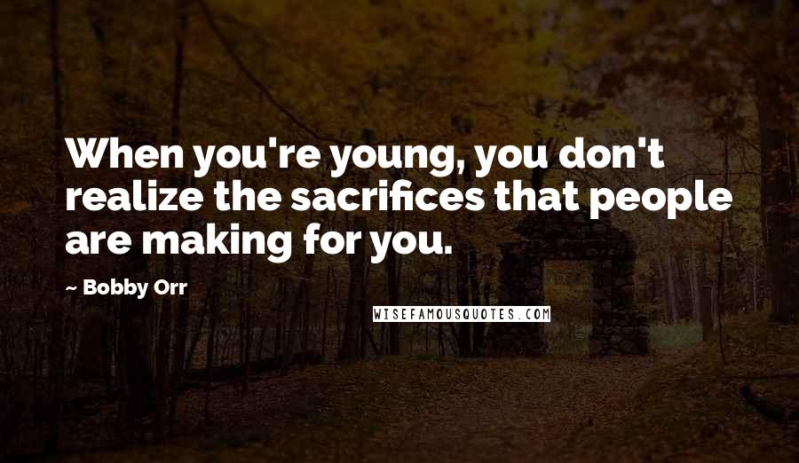 Bobby Orr Quotes: When you're young, you don't realize the sacrifices that people are making for you.