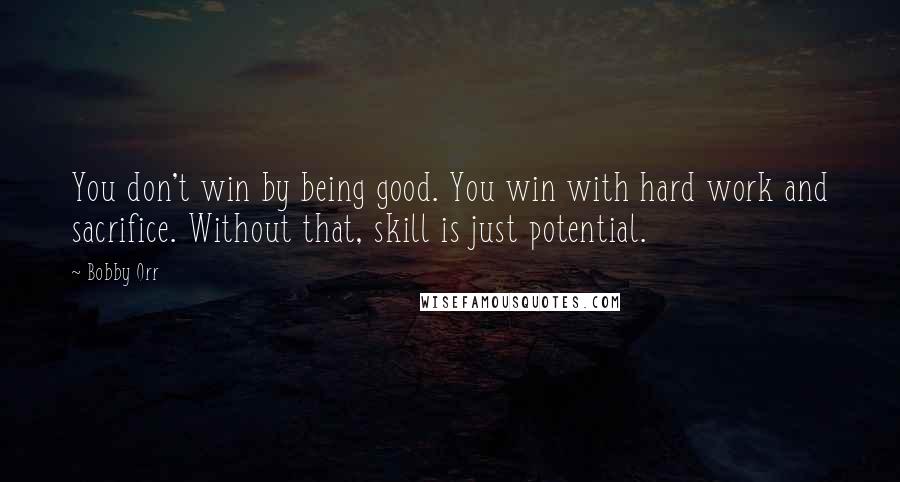 Bobby Orr Quotes: You don't win by being good. You win with hard work and sacrifice. Without that, skill is just potential.