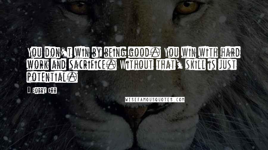 Bobby Orr Quotes: You don't win by being good. You win with hard work and sacrifice. Without that, skill is just potential.