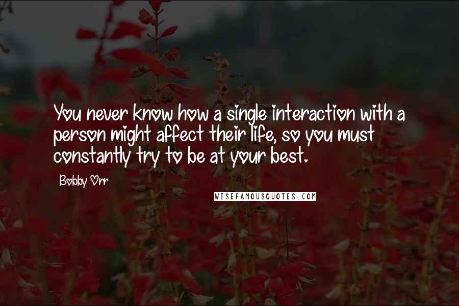 Bobby Orr Quotes: You never know how a single interaction with a person might affect their life, so you must constantly try to be at your best.