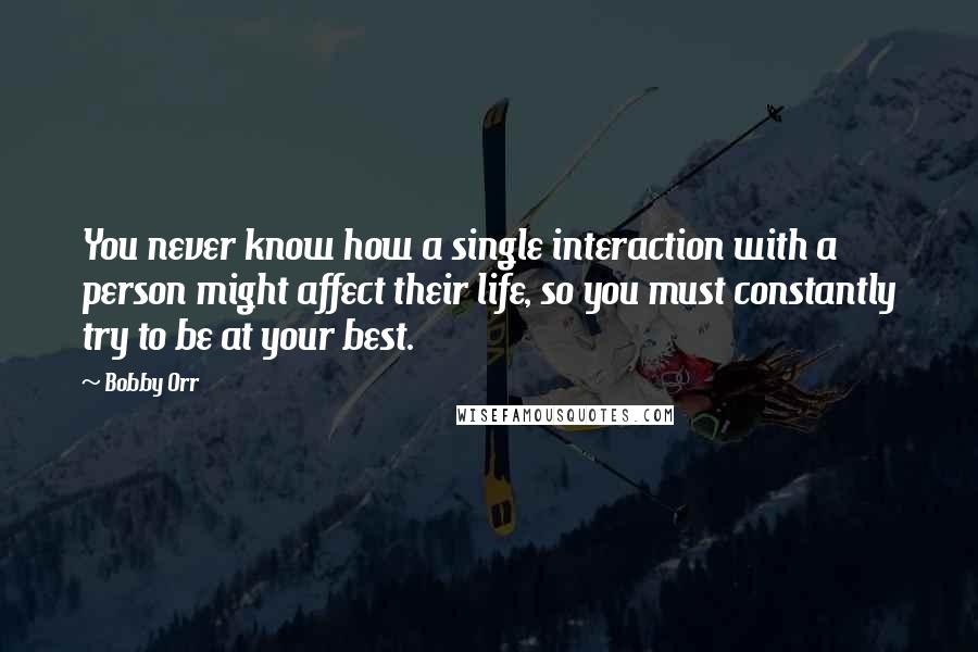 Bobby Orr Quotes: You never know how a single interaction with a person might affect their life, so you must constantly try to be at your best.