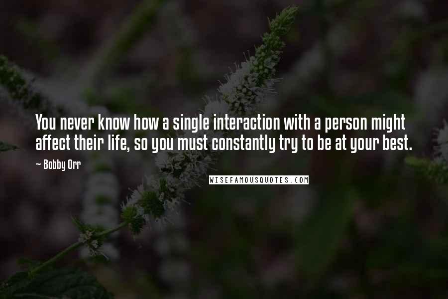 Bobby Orr Quotes: You never know how a single interaction with a person might affect their life, so you must constantly try to be at your best.