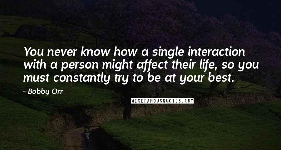 Bobby Orr Quotes: You never know how a single interaction with a person might affect their life, so you must constantly try to be at your best.