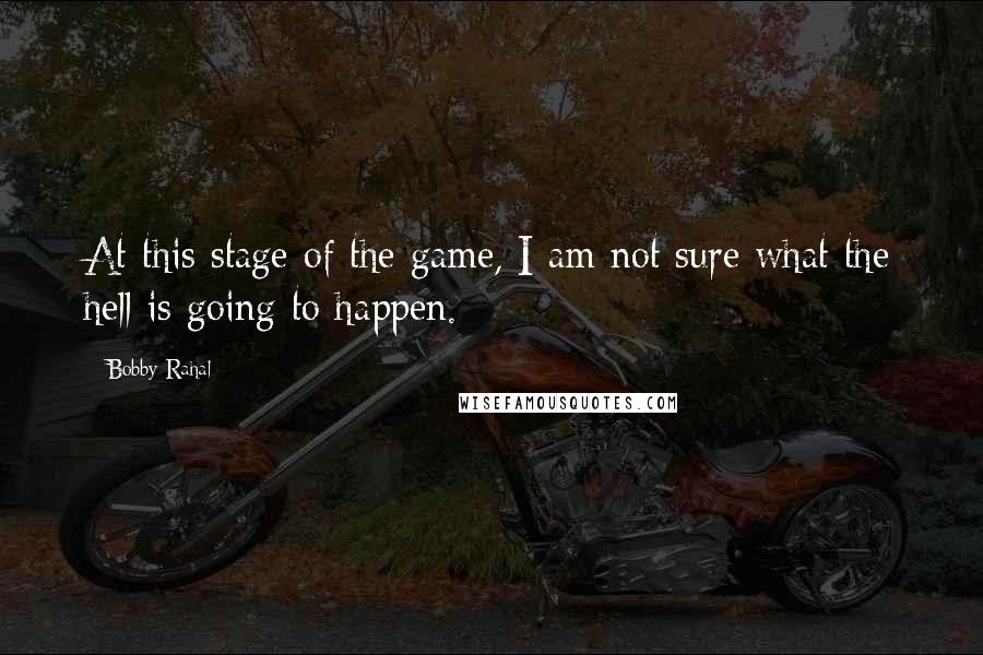 Bobby Rahal Quotes: At this stage of the game, I am not sure what the hell is going to happen.