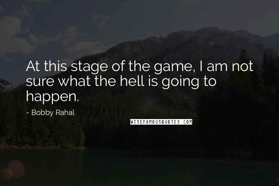 Bobby Rahal Quotes: At this stage of the game, I am not sure what the hell is going to happen.