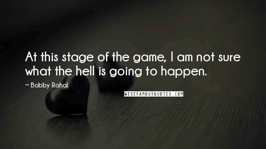 Bobby Rahal Quotes: At this stage of the game, I am not sure what the hell is going to happen.