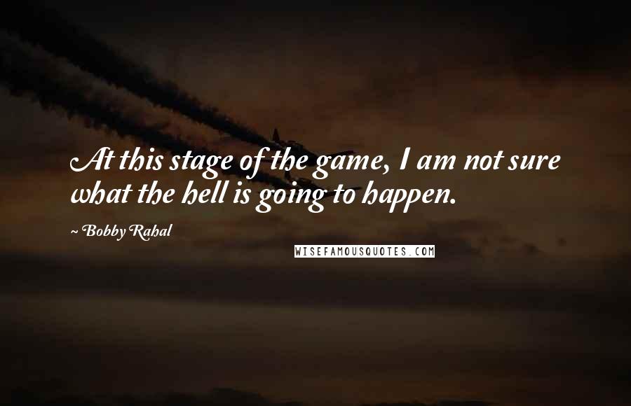 Bobby Rahal Quotes: At this stage of the game, I am not sure what the hell is going to happen.