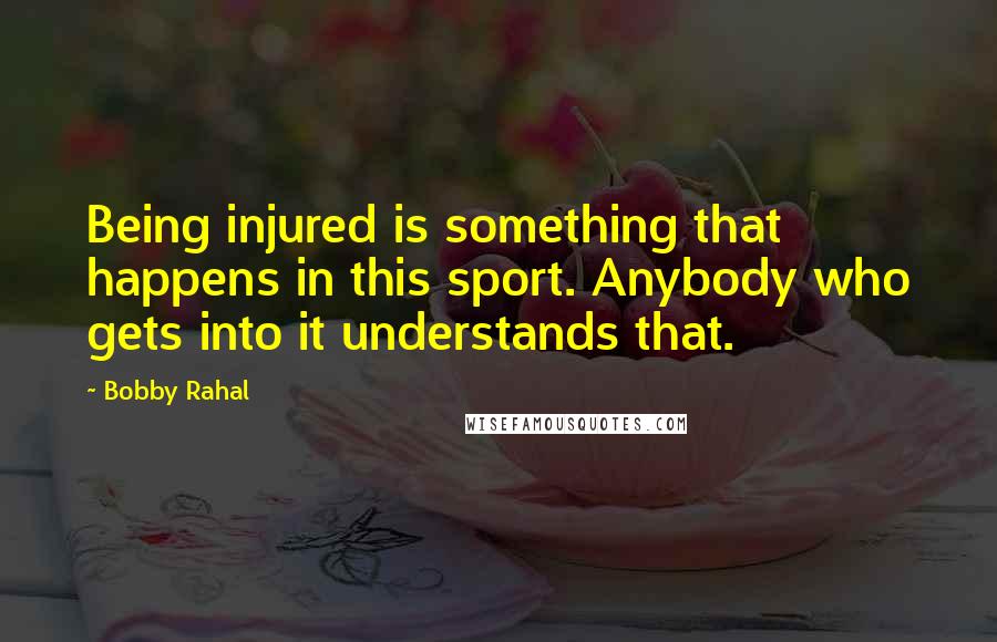 Bobby Rahal Quotes: Being injured is something that happens in this sport. Anybody who gets into it understands that.