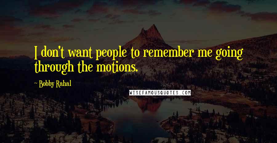 Bobby Rahal Quotes: I don't want people to remember me going through the motions.