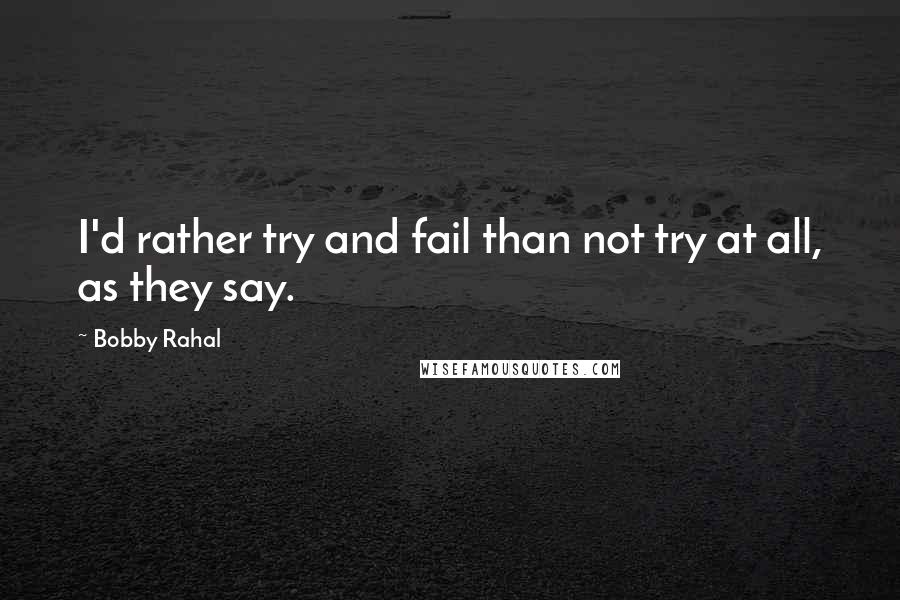 Bobby Rahal Quotes: I'd rather try and fail than not try at all, as they say.