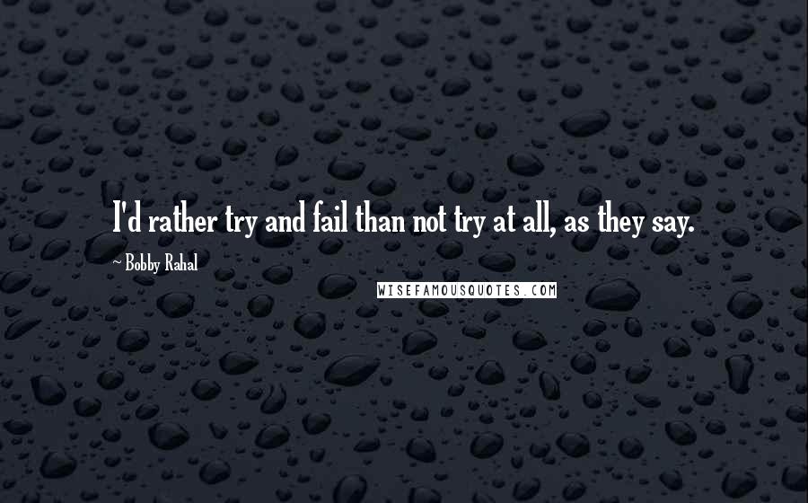 Bobby Rahal Quotes: I'd rather try and fail than not try at all, as they say.