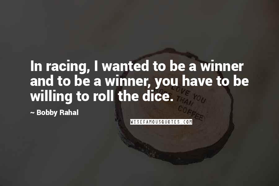 Bobby Rahal Quotes: In racing, I wanted to be a winner and to be a winner, you have to be willing to roll the dice.