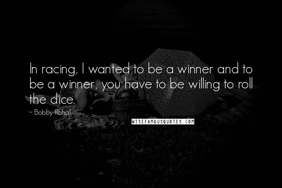 Bobby Rahal Quotes: In racing, I wanted to be a winner and to be a winner, you have to be willing to roll the dice.