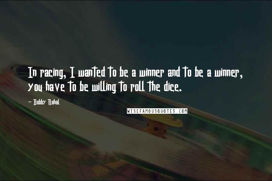 Bobby Rahal Quotes: In racing, I wanted to be a winner and to be a winner, you have to be willing to roll the dice.