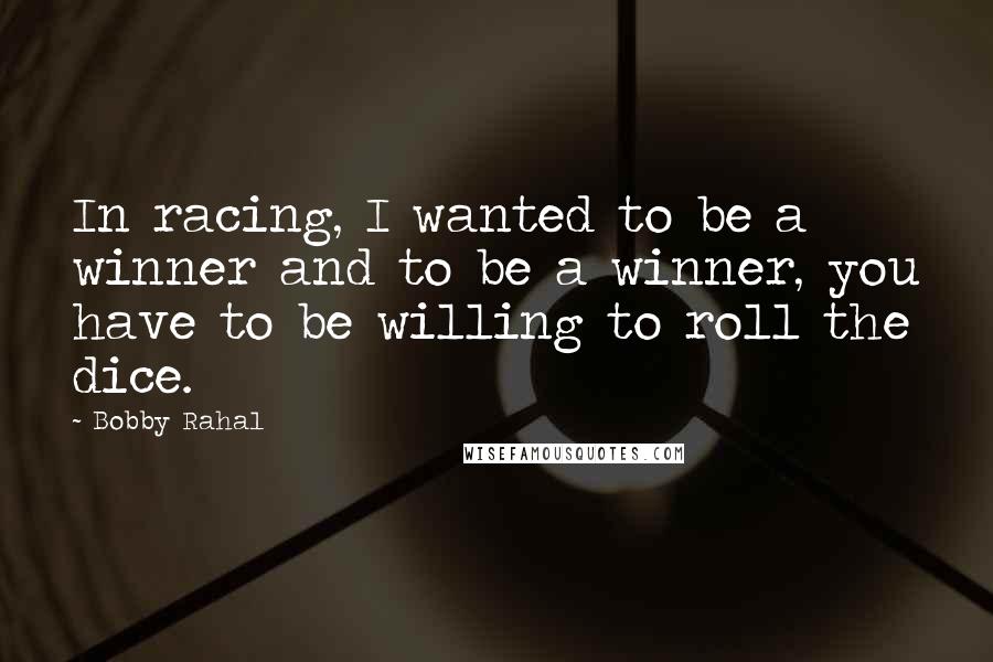 Bobby Rahal Quotes: In racing, I wanted to be a winner and to be a winner, you have to be willing to roll the dice.