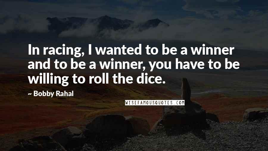 Bobby Rahal Quotes: In racing, I wanted to be a winner and to be a winner, you have to be willing to roll the dice.