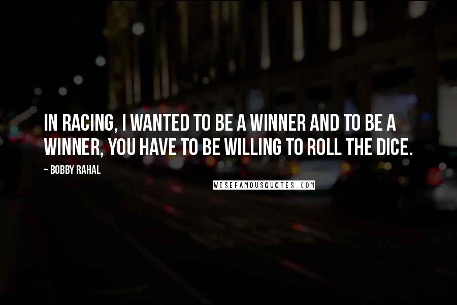 Bobby Rahal Quotes: In racing, I wanted to be a winner and to be a winner, you have to be willing to roll the dice.