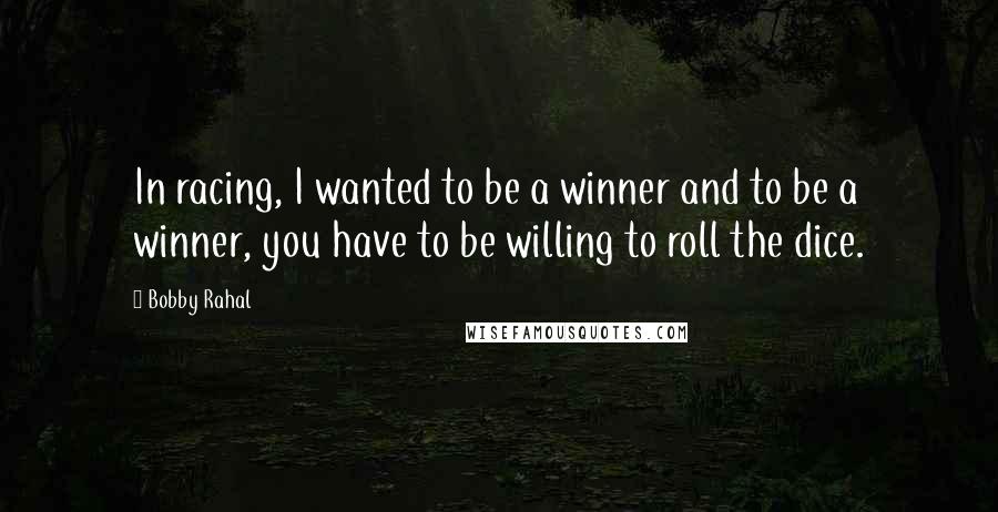 Bobby Rahal Quotes: In racing, I wanted to be a winner and to be a winner, you have to be willing to roll the dice.