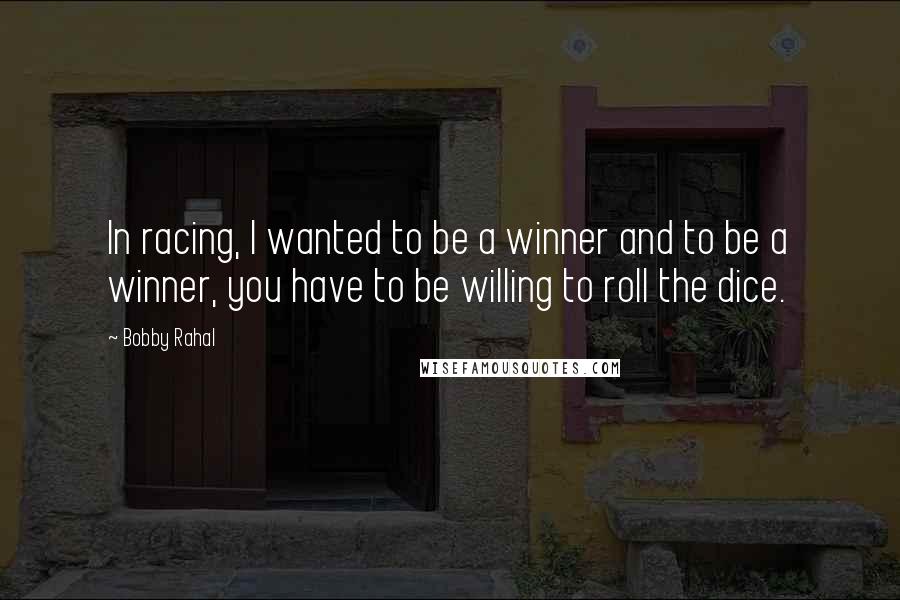 Bobby Rahal Quotes: In racing, I wanted to be a winner and to be a winner, you have to be willing to roll the dice.