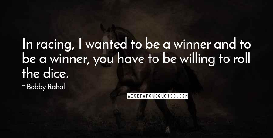 Bobby Rahal Quotes: In racing, I wanted to be a winner and to be a winner, you have to be willing to roll the dice.
