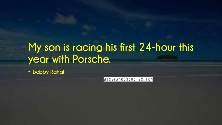 Bobby Rahal Quotes: My son is racing his first 24-hour this year with Porsche.