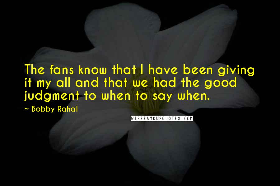 Bobby Rahal Quotes: The fans know that I have been giving it my all and that we had the good judgment to when to say when.