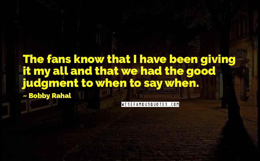 Bobby Rahal Quotes: The fans know that I have been giving it my all and that we had the good judgment to when to say when.