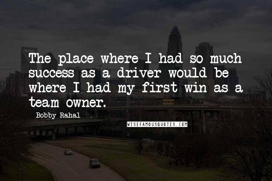 Bobby Rahal Quotes: The place where I had so much success as a driver would be where I had my first win as a team owner.