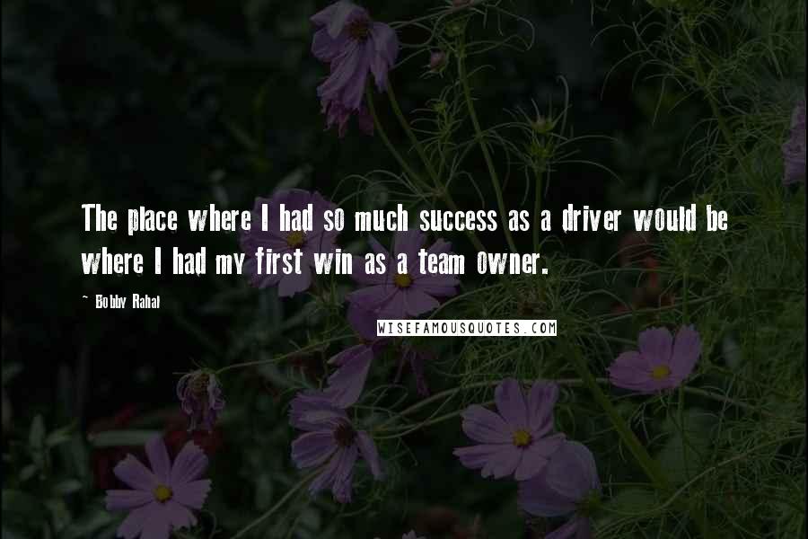 Bobby Rahal Quotes: The place where I had so much success as a driver would be where I had my first win as a team owner.