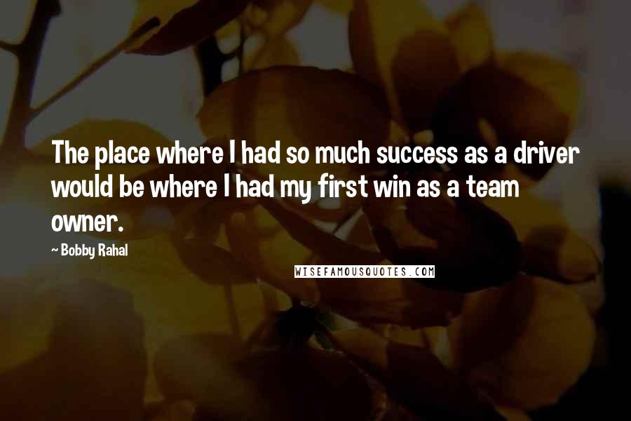 Bobby Rahal Quotes: The place where I had so much success as a driver would be where I had my first win as a team owner.