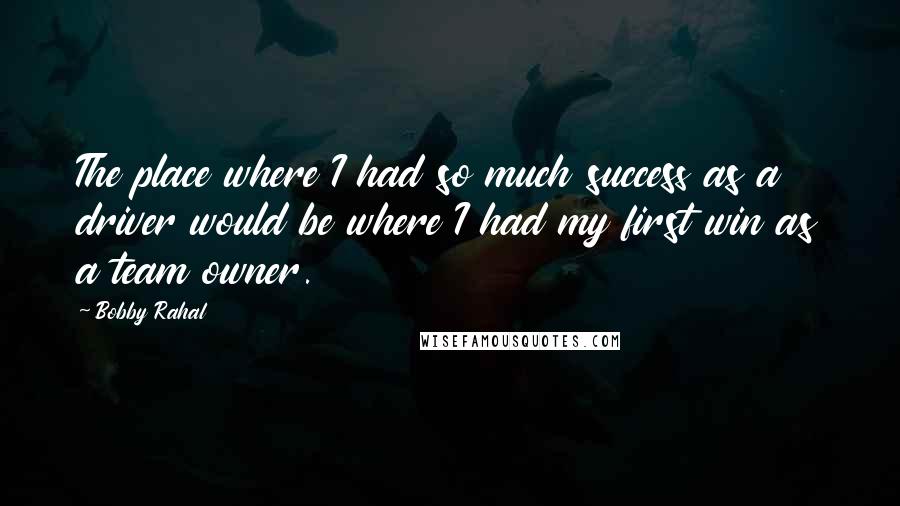 Bobby Rahal Quotes: The place where I had so much success as a driver would be where I had my first win as a team owner.