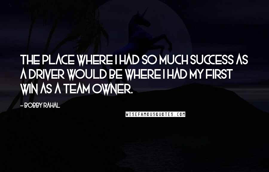 Bobby Rahal Quotes: The place where I had so much success as a driver would be where I had my first win as a team owner.