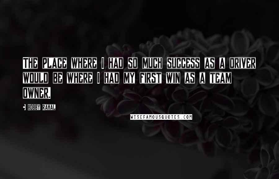 Bobby Rahal Quotes: The place where I had so much success as a driver would be where I had my first win as a team owner.