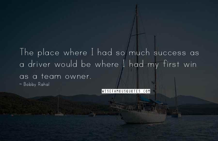 Bobby Rahal Quotes: The place where I had so much success as a driver would be where I had my first win as a team owner.