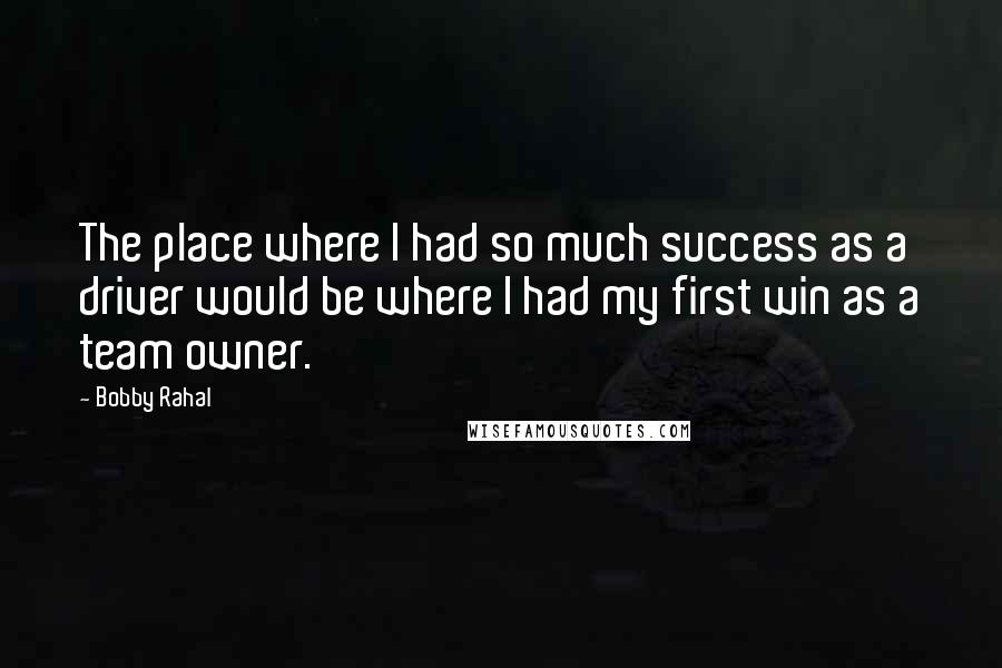 Bobby Rahal Quotes: The place where I had so much success as a driver would be where I had my first win as a team owner.