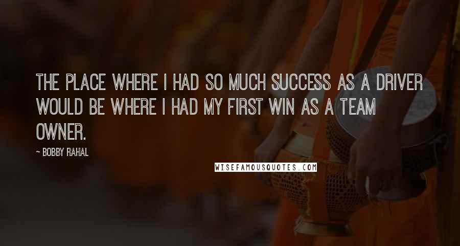 Bobby Rahal Quotes: The place where I had so much success as a driver would be where I had my first win as a team owner.