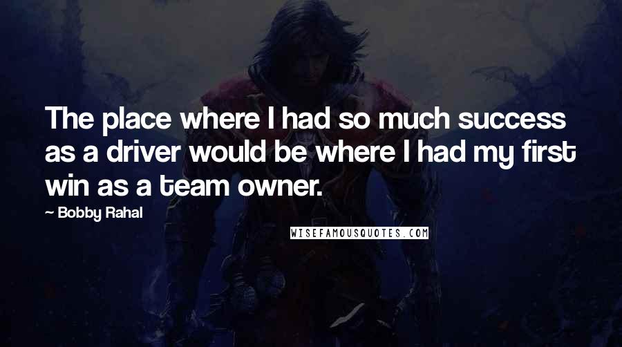 Bobby Rahal Quotes: The place where I had so much success as a driver would be where I had my first win as a team owner.