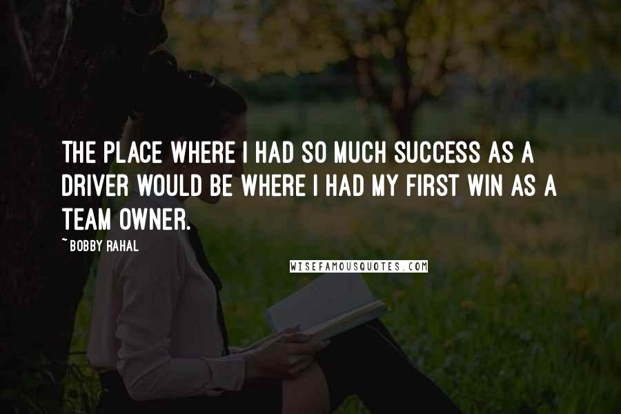 Bobby Rahal Quotes: The place where I had so much success as a driver would be where I had my first win as a team owner.