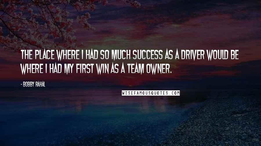 Bobby Rahal Quotes: The place where I had so much success as a driver would be where I had my first win as a team owner.